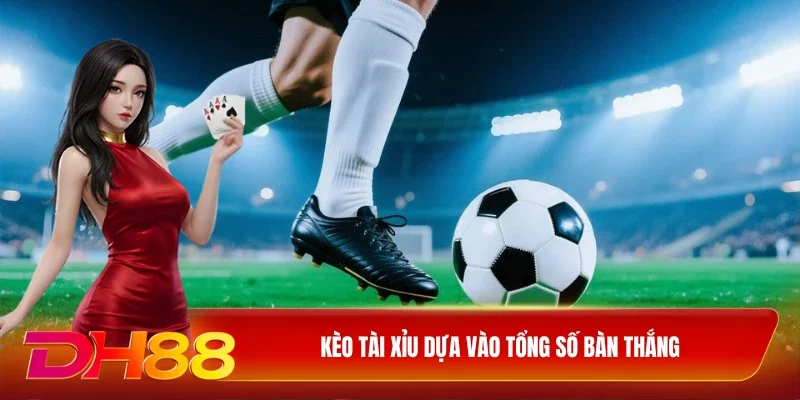 Kèo Tài Xỉu dựa vào tổng số bàn thắng