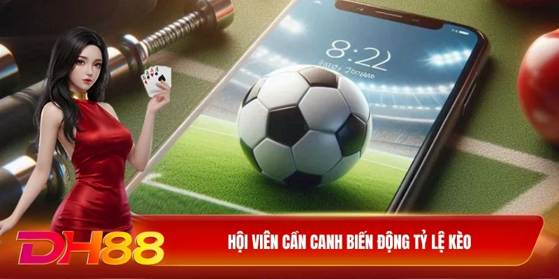 Hội viên cần canh biến động tỷ lệ kèo