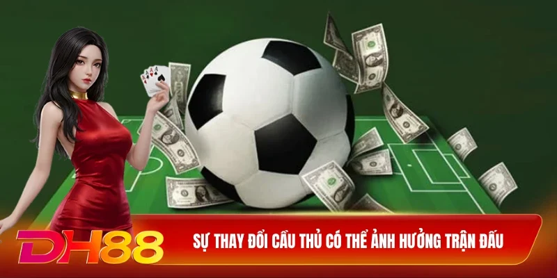 Sự thay đổi cầu thủ có thể ảnh hưởng trận đấu
